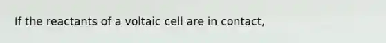 If the reactants of a voltaic cell are in contact,