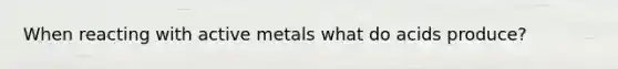 When reacting with active metals what do acids produce?