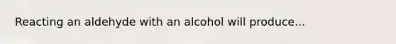 Reacting an aldehyde with an alcohol will produce...