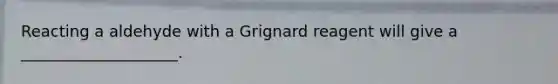 Reacting a aldehyde with a Grignard reagent will give a ____________________.