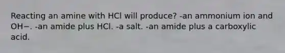 Reacting an amine with HCl will produce? -an ammonium ion and OH−. -an amide plus HCl. -a salt. -an amide plus a carboxylic acid.