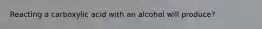 Reacting a carboxylic acid with an alcohol will produce?