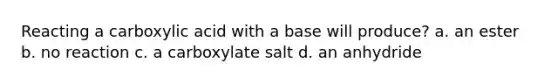 Reacting a carboxylic acid with a base will produce? a. an ester b. no reaction c. a carboxylate salt d. an anhydride