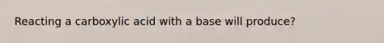 Reacting a carboxylic acid with a base will produce?