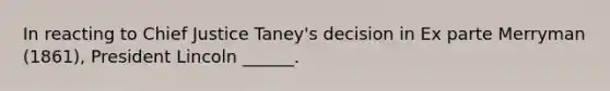 In reacting to Chief Justice Taney's decision in Ex parte Merryman (1861), President Lincoln ______.