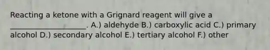 Reacting a ketone with a Grignard reagent will give a ____________________. A.) aldehyde B.) carboxylic acid C.) primary alcohol D.) secondary alcohol E.) tertiary alcohol F.) other