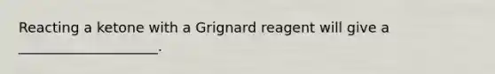 Reacting a ketone with a Grignard reagent will give a ____________________.