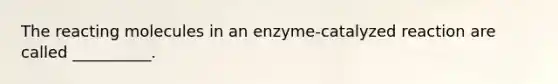 The reacting molecules in an enzyme-catalyzed reaction are called __________.