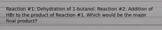 Reaction #1: Dehydration of 1-butanol. Reaction #2: Addition of HBr to the product of Reaction #1. Which would be the major final product?