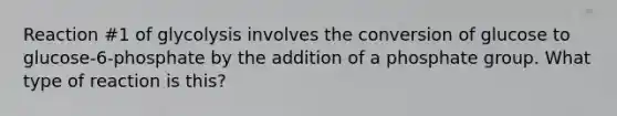 Reaction #1 of glycolysis involves the conversion of glucose to glucose-6-phosphate by the addition of a phosphate group. What type of reaction is this?