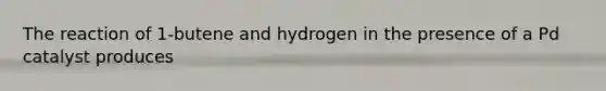 The reaction of 1-butene and hydrogen in the presence of a Pd catalyst produces