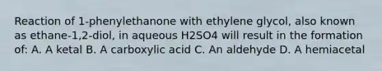 Reaction of 1-phenylethanone with ethylene glycol, also known as ethane-1,2-diol, in aqueous H2SO4 will result in the formation of: A. A ketal B. A carboxylic acid C. An aldehyde D. A hemiacetal