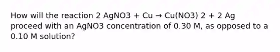 How will the reaction 2 AgNO3 + Cu → Cu(NO3) 2 + 2 Ag proceed with an AgNO3 concentration of 0.30 M, as opposed to a 0.10 M solution?