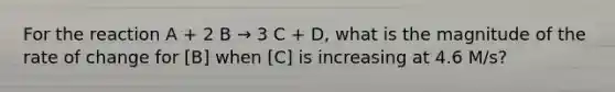 For the reaction A + 2 B → 3 C + D, what is the magnitude of the rate of change for [B] when [C] is increasing at 4.6 M/s?