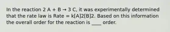 In the reaction 2 A + B → 3 C, it was experimentally determined that the rate law is Rate = k[A]2[B]2. Based on this information the overall order for the reaction is ____ order.