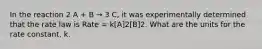 In the reaction 2 A + B → 3 C, it was experimentally determined that the rate law is Rate = k[A]2[B]2. What are the units for the rate constant, k.