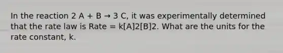 In the reaction 2 A + B → 3 C, it was experimentally determined that the rate law is Rate = k[A]2[B]2. What are the units for the rate constant, k.