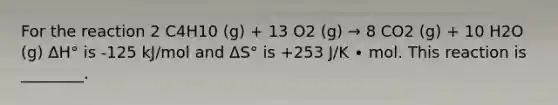 For the reaction 2 C4H10 (g) + 13 O2 (g) → 8 CO2 (g) + 10 H2O (g) ΔH° is -125 kJ/mol and ΔS° is +253 J/K ∙ mol. This reaction is ________.