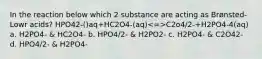 In the reaction below which 2 substance are acting as Brønsted-Lowr acids? HPO42-()aq+HC2O4-(aq) C2o4/2-+H2PO4-4(aq) a. H2PO4- & HC2O4- b. HPO4/2- & H2PO2- c. H2PO4- & C2O42- d. HPO4/2- & H2PO4-