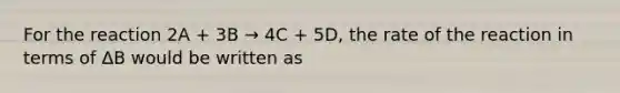 For the reaction 2A + 3B → 4C + 5D, the rate of the reaction in terms of ΔB would be written as