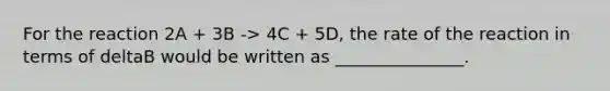 For the reaction 2A + 3B -> 4C + 5D, the rate of the reaction in terms of deltaB would be written as _______________.