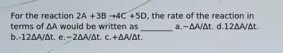 For the reaction 2A +3B →4C +5D, the rate of the reaction in terms of ΔA would be written as ________ a.−ΔA/Δt. d.12ΔA/Δt. b.-12ΔA/Δt. e.−2ΔA/Δt. c.+ΔA/Δt.