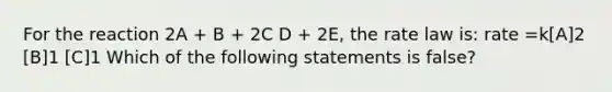 For the reaction 2A + B + 2C D + 2E, the rate law is: rate =k[A]2 [B]1 [C]1 Which of the following statements is false?