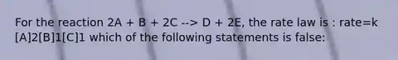 For the reaction 2A + B + 2C --> D + 2E, the rate law is : rate=k [A]2[B]1[C]1 which of the following statements is false: