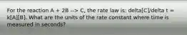 For the reaction A + 2B --> C, the rate law is: delta[C]/delta t = k[A][B]. What are the units of the rate constant where time is measured in seconds?