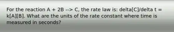 For the reaction A + 2B --> C, the rate law is: delta[C]/delta t = k[A][B]. What are the units of the rate constant where time is measured in seconds?