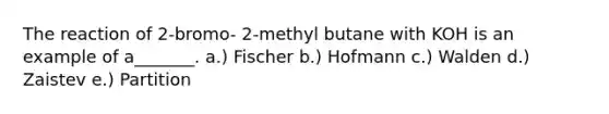 The reaction of 2-bromo- 2-methyl butane with KOH is an example of a_______. a.) Fischer b.) Hofmann c.) Walden d.) Zaistev e.) Partition