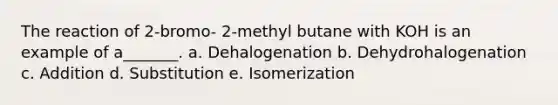 The reaction of 2-bromo- 2-methyl butane with KOH is an example of a_______. a. Dehalogenation b. Dehydrohalogenation c. Addition d. Substitution e. Isomerization