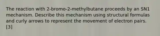 The reaction with 2-bromo-2-methylbutane proceeds by an SN1 mechanism. Describe this mechanism using structural formulas and curly arrows to represent the movement of electron pairs. [3]