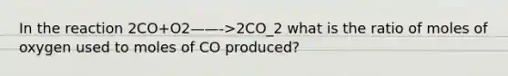 In the reaction 2CO+O2——->2CO_2 what is the ratio of moles of oxygen used to moles of CO produced?