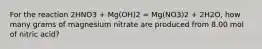 For the reaction 2HNO3 + Mg(OH)2 = Mg(NO3)2 + 2H2O, how many grams of magnesium nitrate are produced from 8.00 mol of nitric acid?