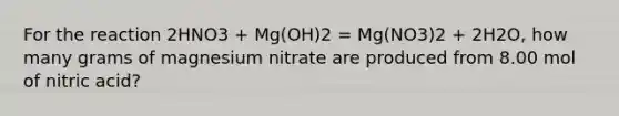 For the reaction 2HNO3 + Mg(OH)2 = Mg(NO3)2 + 2H2O, how many grams of magnesium nitrate are produced from 8.00 mol of nitric acid?