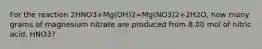 For the reaction 2HNO3+Mg(OH)2=Mg(NO3)2+2H2O, how many grams of magnesium nitrate are produced from 8.00 mol of nitric acid, HNO3?