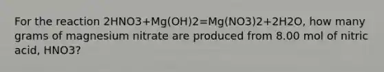 For the reaction 2HNO3+Mg(OH)2=Mg(NO3)2+2H2O, how many grams of magnesium nitrate are produced from 8.00 mol of nitric acid, HNO3?