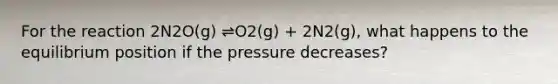 For the reaction 2N2O(g) ⇌O2(g) + 2N2(g), what happens to the equilibrium position if the pressure decreases?