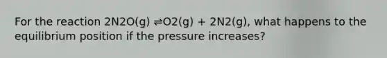 For the reaction 2N2O(g) ⇌O2(g) + 2N2(g), what happens to the equilibrium position if the pressure increases?