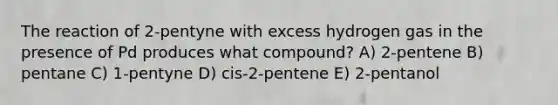 The reaction of 2-pentyne with excess hydrogen gas in the presence of Pd produces what compound? A) 2-pentene B) pentane C) 1-pentyne D) cis-2-pentene E) 2-pentanol