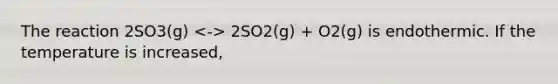 The reaction 2SO3(g) 2SO2(g) + O2(g) is endothermic. If the temperature is increased,