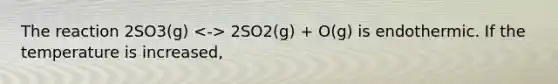 The reaction 2SO3(g) 2SO2(g) + O(g) is endothermic. If the temperature is increased,