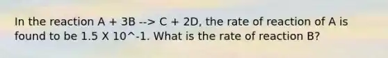 In the reaction A + 3B --> C + 2D, the rate of reaction of A is found to be 1.5 X 10^-1. What is the rate of reaction B?