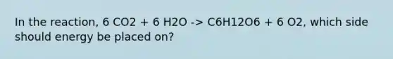 In the reaction, 6 CO2 + 6 H2O -> C6H12O6 + 6 O2, which side should energy be placed on?