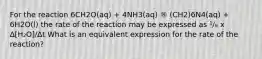 For the reaction 6CH2O(aq) + 4NH3(aq) ® (CH2)6N4(aq) + 6H2O(l) the rate of the reaction may be expressed as ¹/₆ x ∆[H₂O]/∆t What is an equivalent expression for the rate of the reaction?