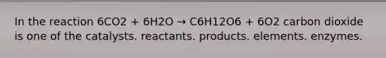 In the reaction 6CO2 + 6H2O → C6H12O6 + 6O2 carbon dioxide is one of the catalysts. reactants. products. elements. enzymes.