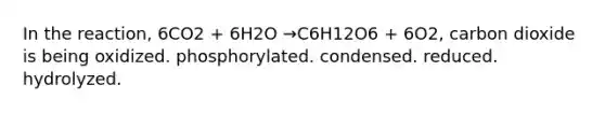 In the reaction, 6CO2 + 6H2O →C6H12O6 + 6O2, carbon dioxide is being oxidized. phosphorylated. condensed. reduced. hydrolyzed.