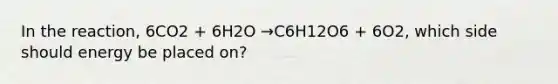 In the reaction, 6CO2 + 6H2O →C6H12O6 + 6O2, which side should energy be placed on?