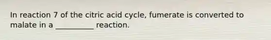 In reaction 7 of the citric acid cycle, fumerate is converted to malate in a __________ reaction.